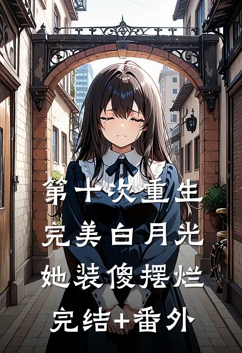 第十次重生，完美白月光她装傻摆烂完结+番外