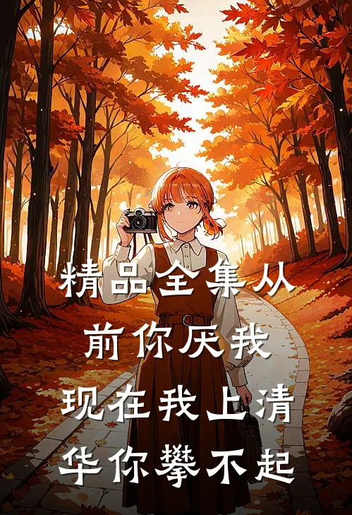 精品全集从前你厌我,现在我上清华你攀不起