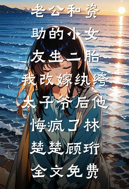 老公和资助的小女友生二胎，我改嫁纨绔太子爷后他悔疯了林楚楚顾珩全文免费