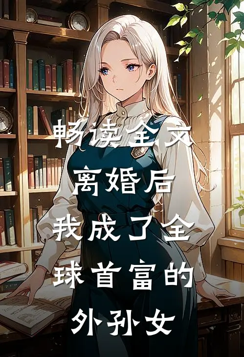 畅读全文离婚后，我成了全球首富的外孙女