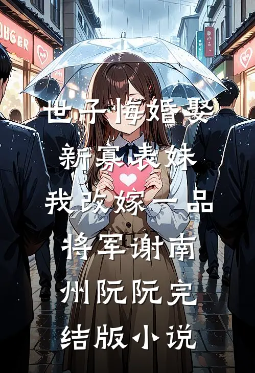 世子悔婚娶新寡表妹，我改嫁一品将军谢南州阮阮完结版小说