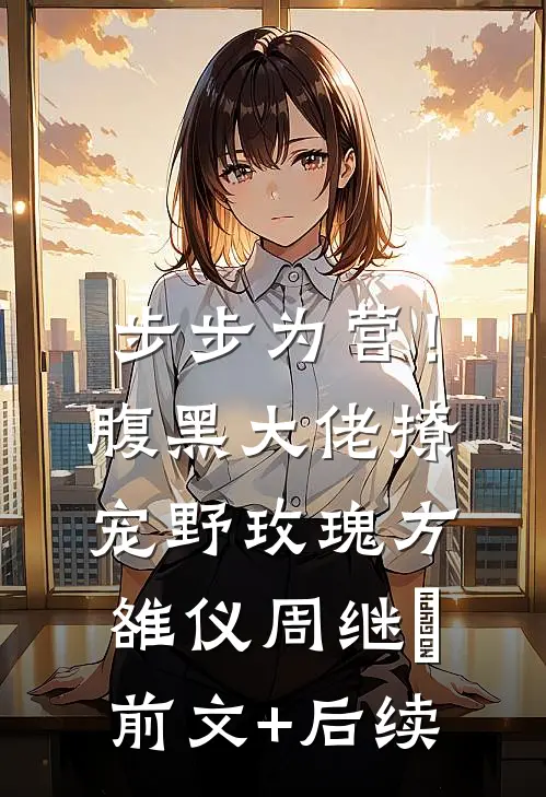 步步为营！腹黑大佬撩宠野玫瑰方雒仪周继燊前文+后续
