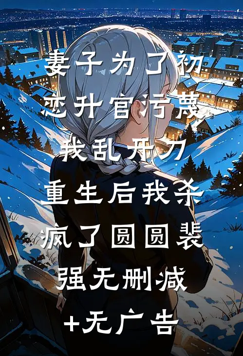 妻子为了初恋升官污蔑我乱开刀，重生后我杀疯了圆圆裴强无删减+无广告