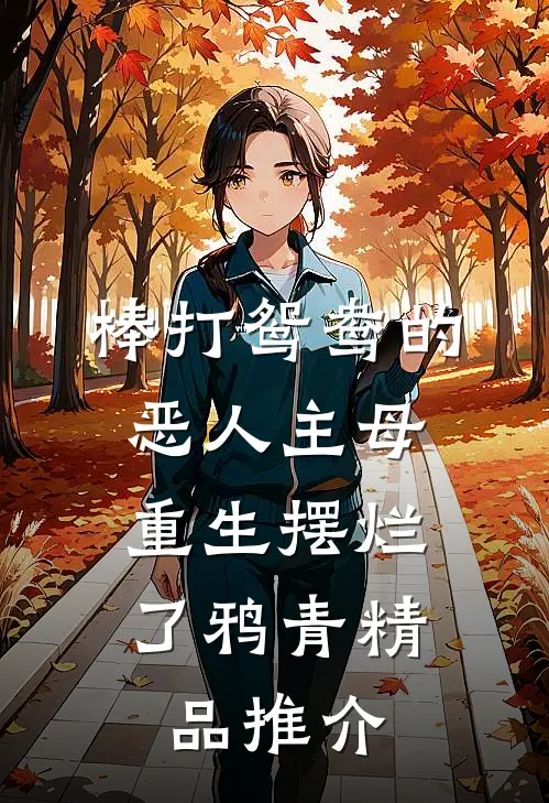 棒打鸳鸯的恶人主母,重生摆烂了鸦青精品推介