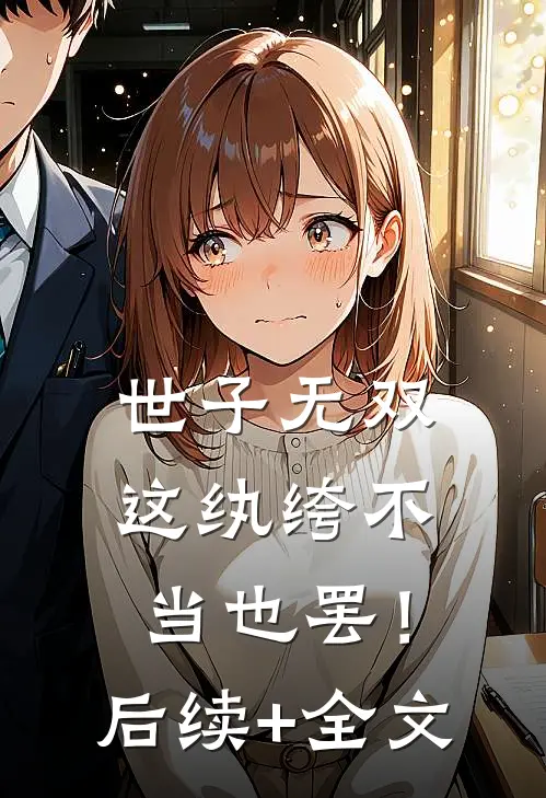 世子无双，这纨绔不当也罢！后续+全文