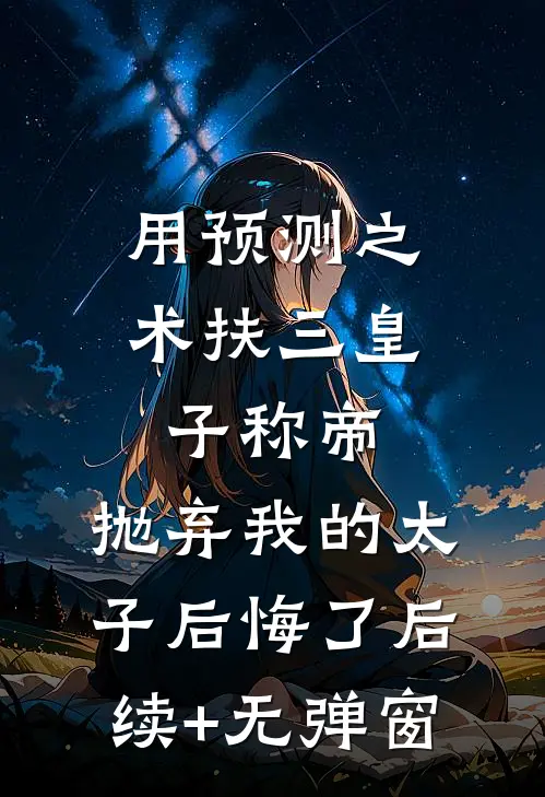 用预测之术扶三皇子称帝，抛弃我的太子后悔了后续+无弹窗