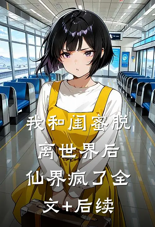 我和闺蜜脱离世界后，仙界疯了全文+后续