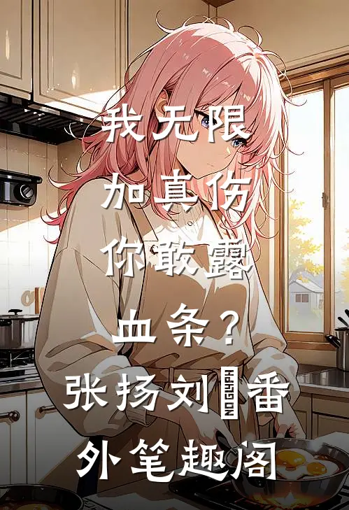 我无限加真伤，你敢露血条？：张扬刘玥番外笔趣阁