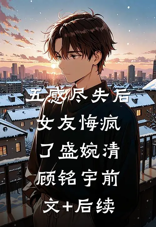 五感尽失后，女友悔疯了盛婉清顾铭宇前文+后续