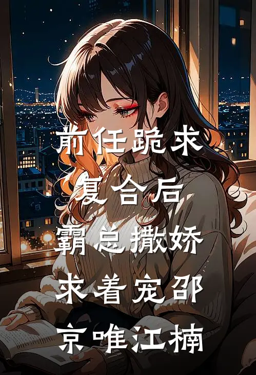 前任跪求复合后，霸总撒娇求着宠邵京唯江楠