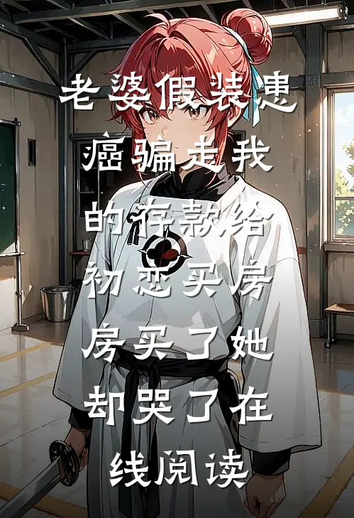 老婆假装患癌骗走我的存款给初恋买房，房买了她却哭了在线阅读