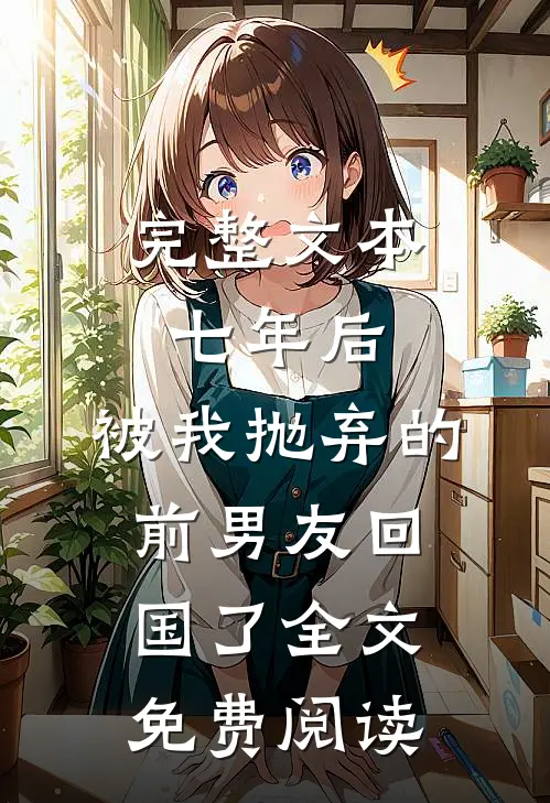 完整文本七年后,被我抛弃的前男友回国了全文免费阅读