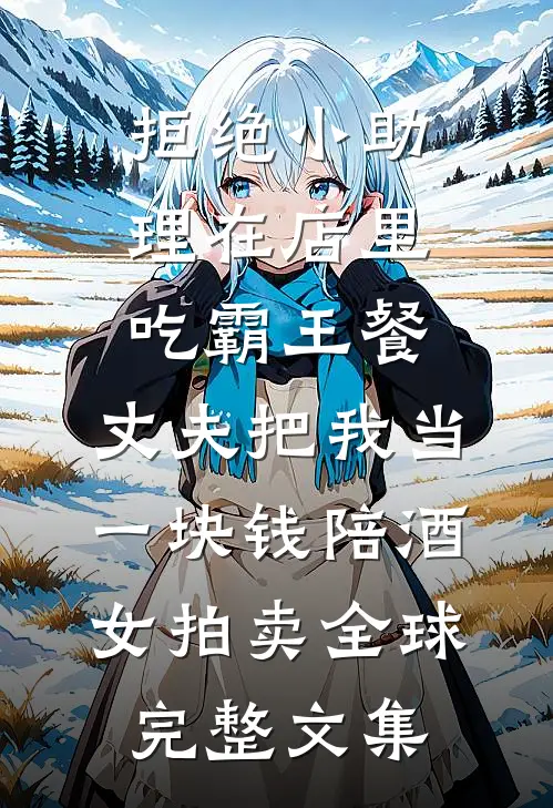 拒绝小助理在店里吃霸王餐，丈夫把我当一块钱陪酒女拍卖全球完整文集