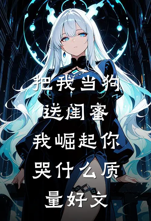 把我当狗送闺蜜，我崛起你哭什么质量好文