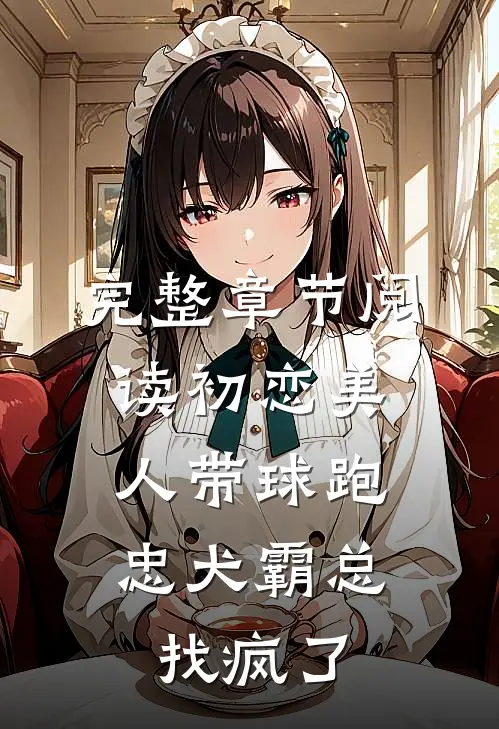 完整章节阅读初恋美人带球跑，忠犬霸总找疯了
