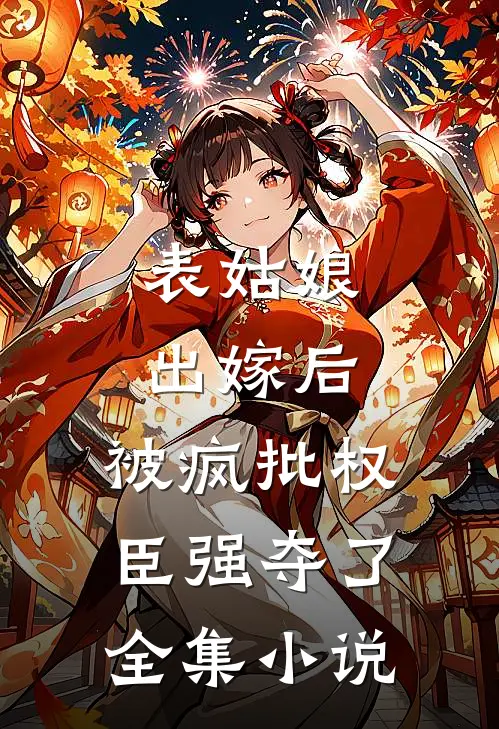 表姑娘出嫁后，被疯批权臣强夺了全集小说