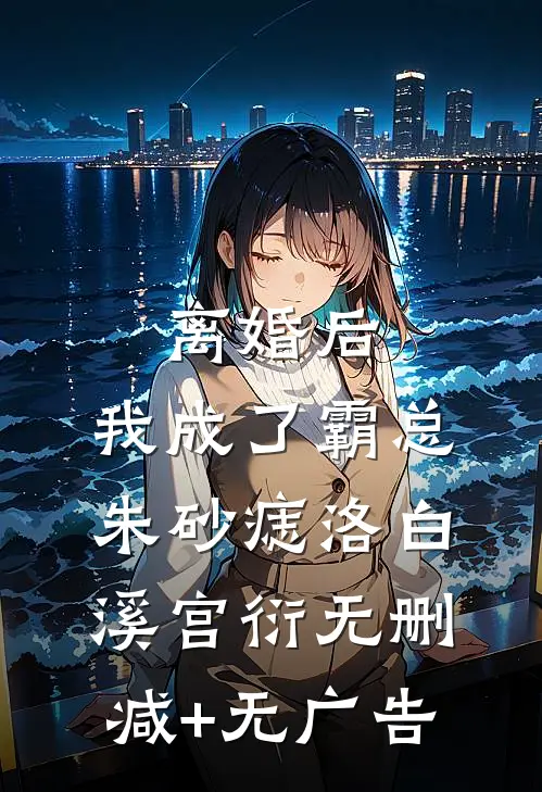 离婚后，我成了霸总朱砂痣洛白溪宫衍无删减+无广告