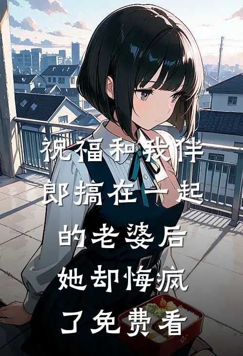 祝福和我伴郎搞在一起的老婆后，她却悔疯了免费看