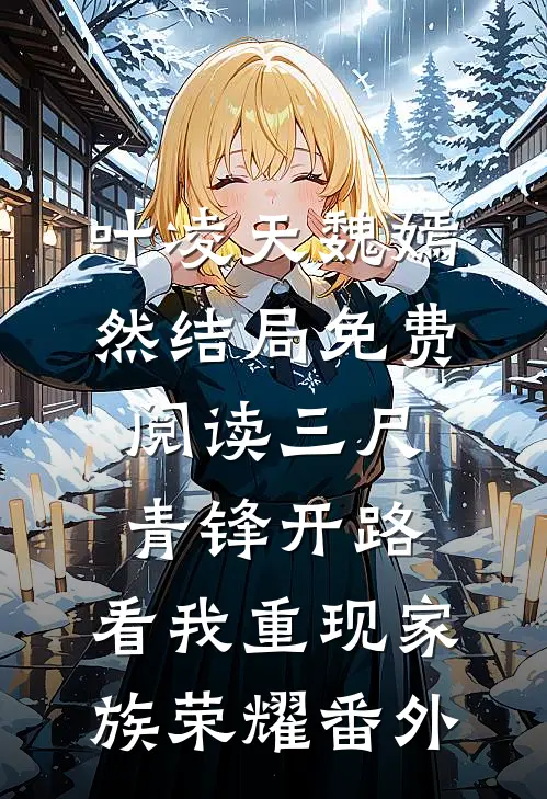 叶凌天魏嫣然结局免费阅读三尺青锋开路，看我重现家族荣耀番外