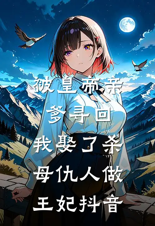 被皇帝亲爹寻回，我娶了杀母仇人做王妃抖音