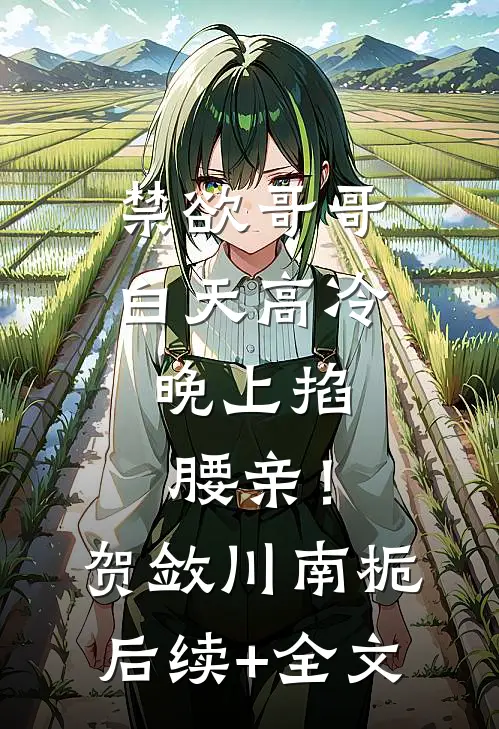 禁欲哥哥白天高冷，晚上掐腰亲！贺敛川南栀后续+全文
