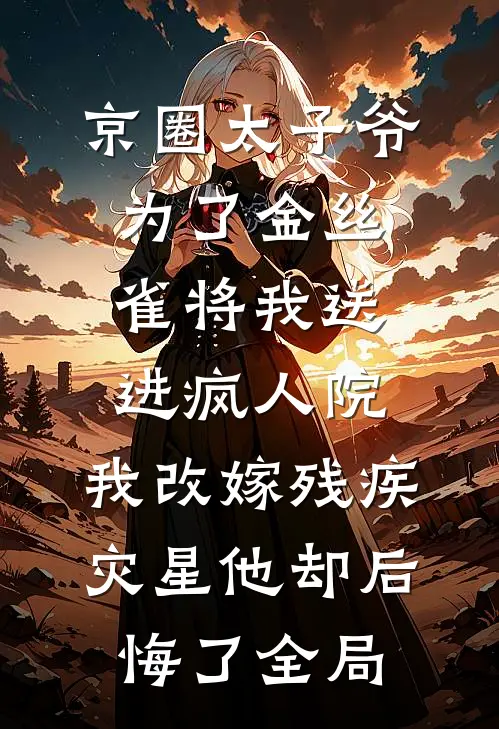 京圈太子爷为了金丝雀将我送进疯人院，我改嫁残疾灾星他却后悔了全局