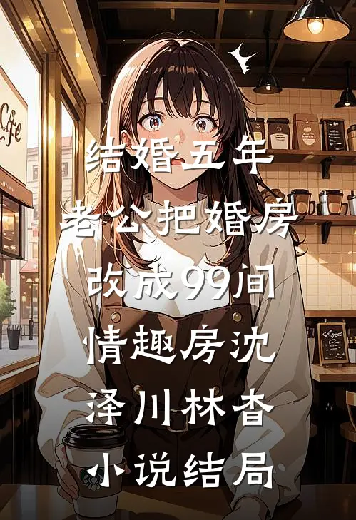 结婚五年，老公把婚房改成99间情趣房沈泽川林杳小说结局