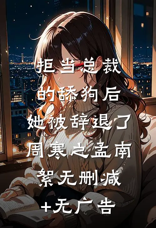 拒当总裁的舔狗后，她被辞退了周寒之孟南絮无删减+无广告