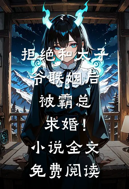 拒绝和太子爷联姻后，被霸总求婚！小说全文免费阅读