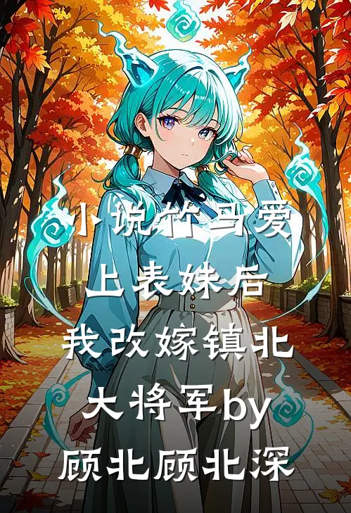 小说竹马爱上表妹后，我改嫁镇北大将军by顾北顾北深