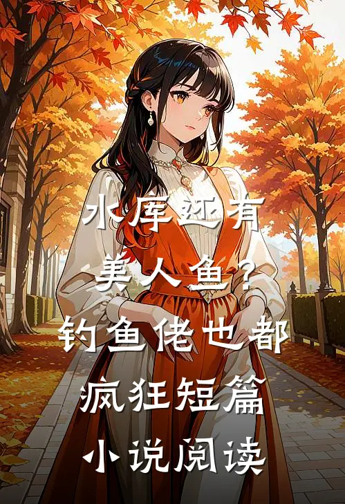 水库还有美人鱼？钓鱼佬也都疯狂短篇小说阅读