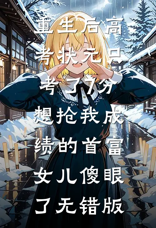 重生后高考状元只考了7分，想抢我成绩的首富女儿傻眼了无错版
