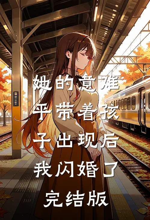 她的意难平带着孩子出现后，我闪婚了完结版