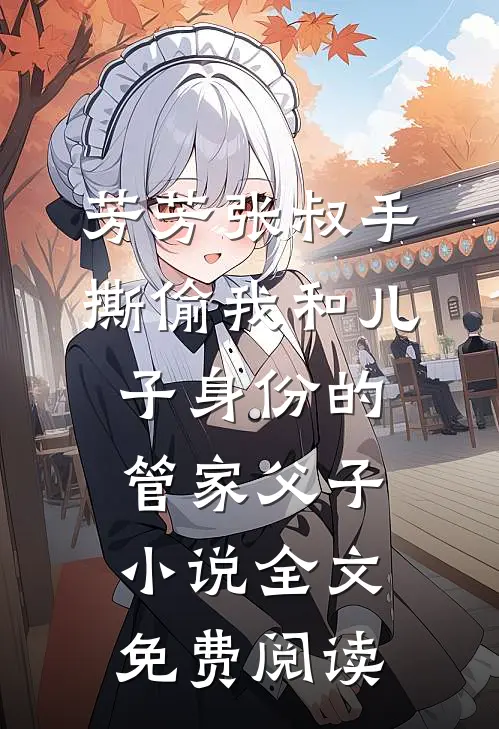 芳芳张叔手撕偷我和儿子身份的管家父子小说全文免费阅读