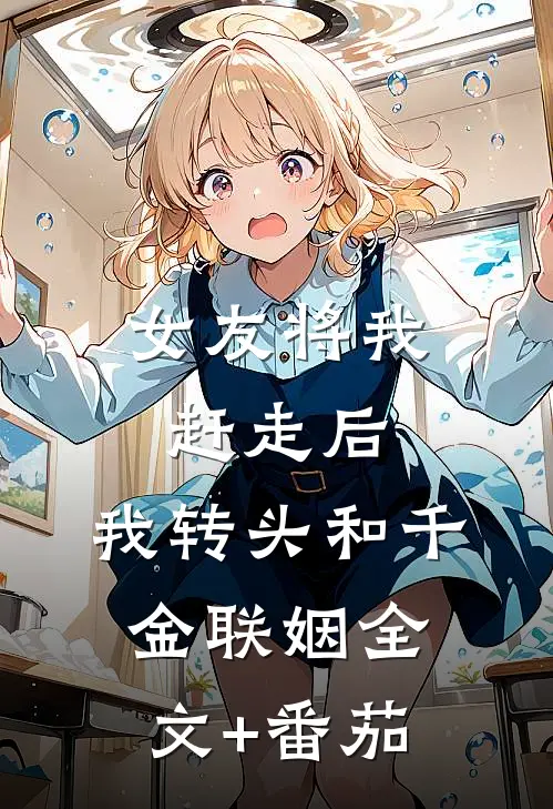 女友将我赶走后，我转头和千金联姻全文+番茄