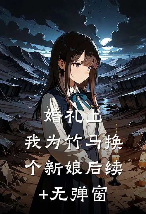 婚礼上，我为竹马换个新娘后续+无弹窗