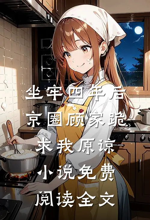 坐牢四年后，京圈顾家跪求我原谅小说免费阅读全文
