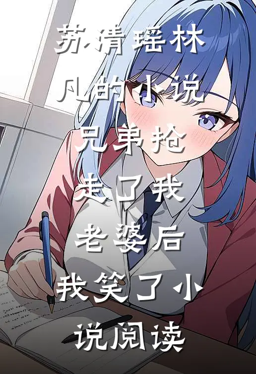 苏清瑶林凡的小说兄弟抢走了我老婆后，我笑了小说阅读