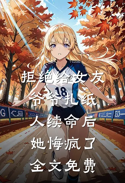 拒绝给女友爷爷扎纸人续命后，她悔疯了全文免费