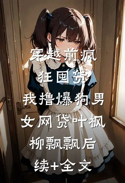 穿越前疯狂囤货，我撸爆狗男女网贷叶枫柳飘飘后续+全文