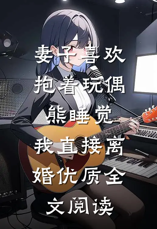 妻子喜欢抱着玩偶熊睡觉，我直接离婚优质全文阅读