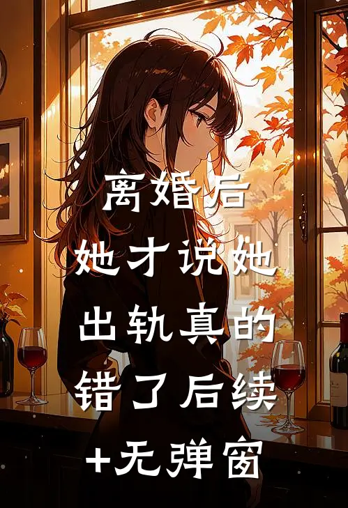 离婚后，她才说她出轨真的错了后续+无弹窗