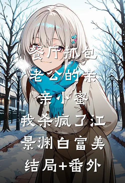 餐厅抓包老公的亲亲小蜜，我杀疯了江景渊白富美结局+番外