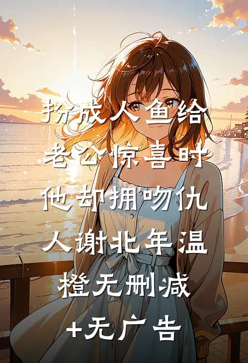 扮成人鱼给老公惊喜时，他却拥吻仇人谢北年温橙无删减+无广告