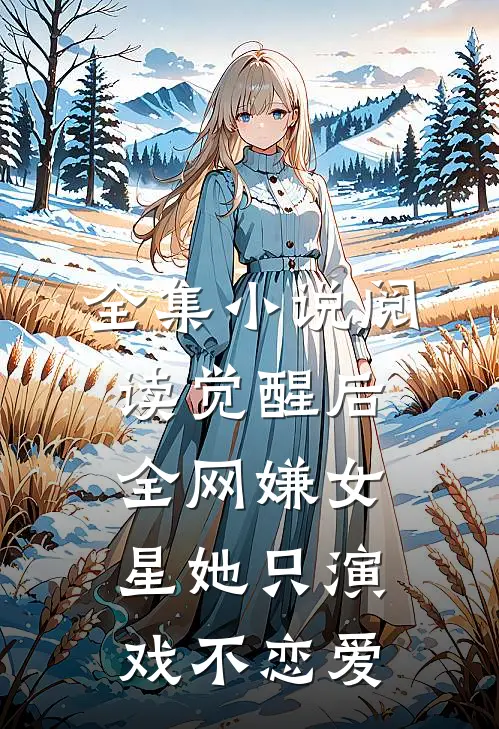 全集小说阅读觉醒后，全网嫌女星她只演戏不恋爱