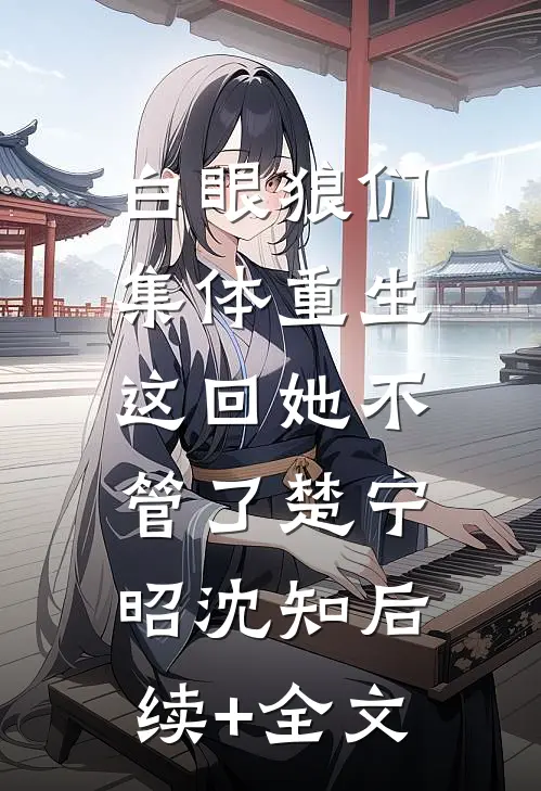 白眼狼们集体重生，这回她不管了楚宁昭沈知后续+全文
