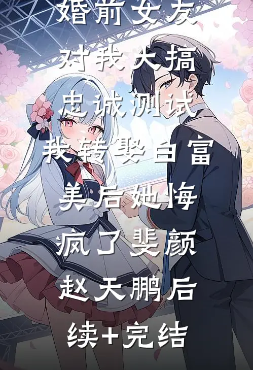 婚前女友对我大搞忠诚测试，我转娶白富美后她悔疯了斐颜赵天鹏后续+完结