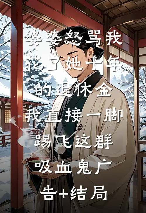 婆婆怒骂我花了她十年的退休金，我直接一脚踢飞这群吸血鬼广告+结局