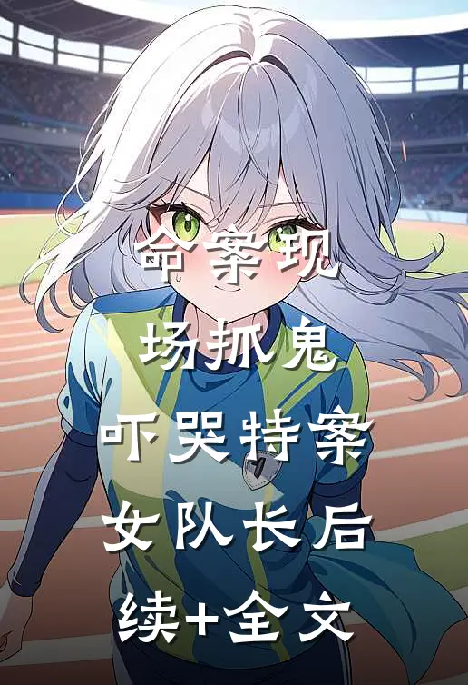 命案现场抓鬼，吓哭特案女队长后续+全文
