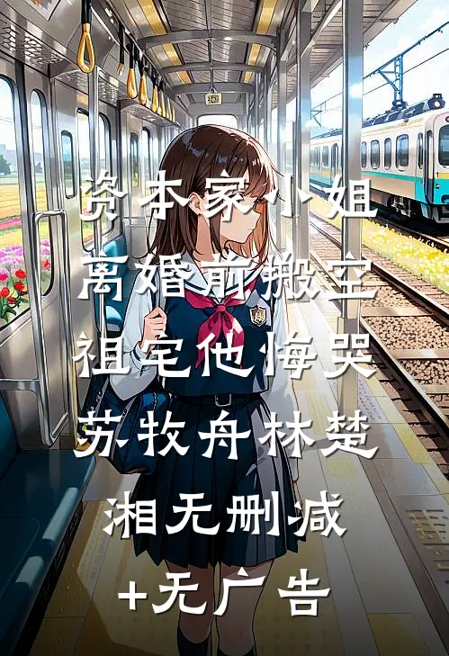 资本家小姐离婚前搬空祖宅他悔哭苏牧舟林楚湘无删减+无广告